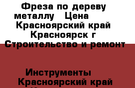 Фреза по дереву, металлу › Цена ­ 120 - Красноярский край, Красноярск г. Строительство и ремонт » Инструменты   . Красноярский край,Красноярск г.